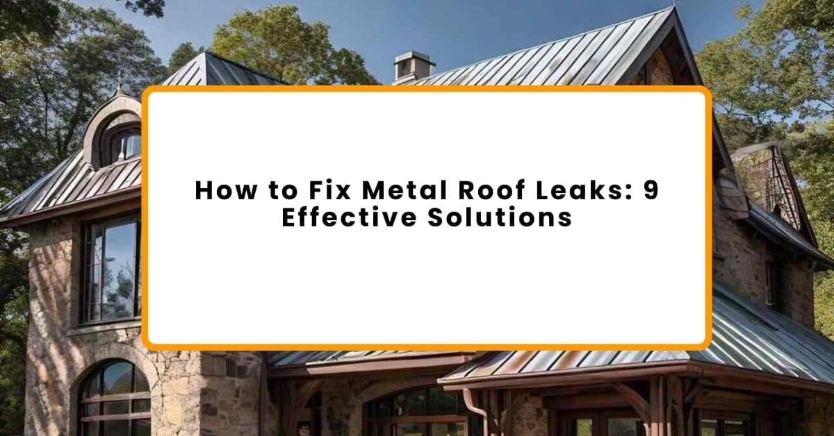 How to Fix Metal Roof Leaks: 9 Effective Solutions